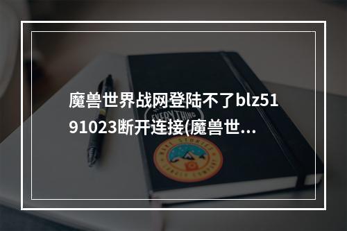 魔兽世界战网登陆不了blz5191023断开连接(魔兽世界战网登陆)