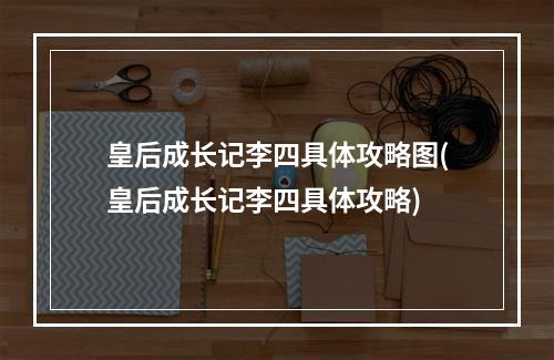 皇后成长记李四具体攻略图(皇后成长记李四具体攻略)