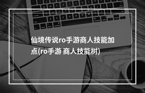 仙境传说ro手游商人技能加点(ro手游 商人技能树)