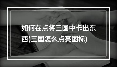 如何在点将三国中卡出东西(三国怎么点亮图标)