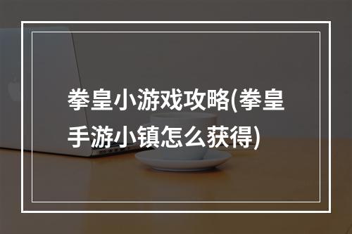 拳皇小游戏攻略(拳皇手游小镇怎么获得)