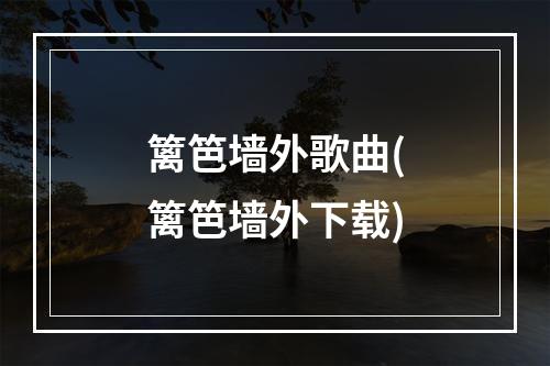 篱笆墙外歌曲(篱笆墙外下载)