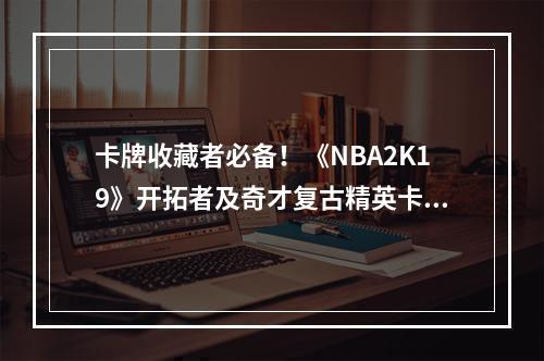 卡牌收藏者必备！《NBA2K19》开拓者及奇才复古精英卡包评测(重温历史，收获强大球员！ )