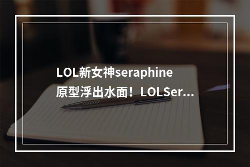 LOL新女神seraphine原型浮出水面！LOLSeraphine原型到底是谁？( 传闻中的seraphine原型，LOL大战场上又一神秘身影！)