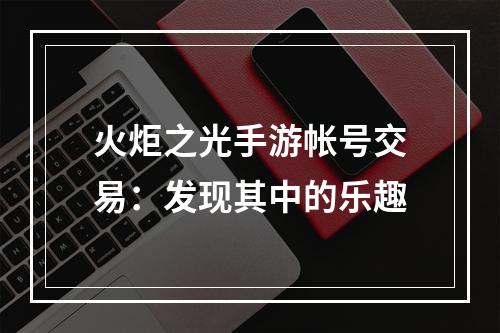 火炬之光手游帐号交易：发现其中的乐趣