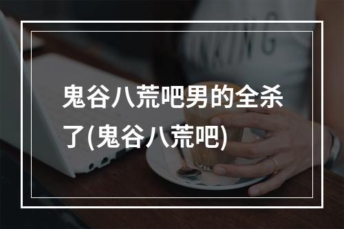 鬼谷八荒吧男的全杀了(鬼谷八荒吧)