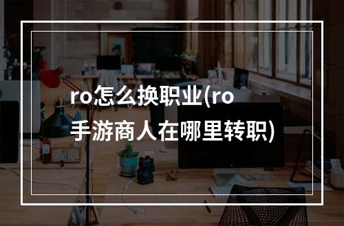 ro怎么换职业(ro手游商人在哪里转职)