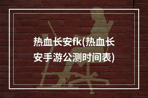 热血长安fk(热血长安手游公测时间表)