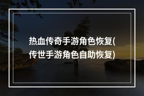 热血传奇手游角色恢复(传世手游角色自助恢复)