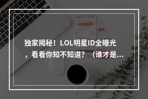 独家揭秘！LOL明星ID全曝光，看看你知不知道？（谁才是LOL最火的明星？）