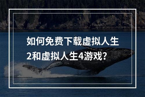 如何免费下载虚拟人生2和虚拟人生4游戏？