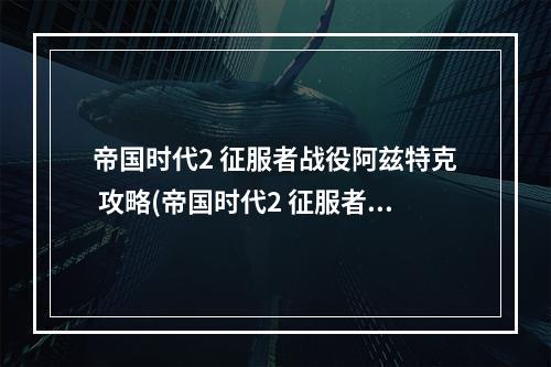 帝国时代2 征服者战役阿兹特克 攻略(帝国时代2 征服者战役阿兹特克 攻略)