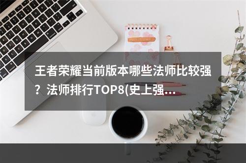 王者荣耀当前版本哪些法师比较强？法师排行TOP8(史上强法师)