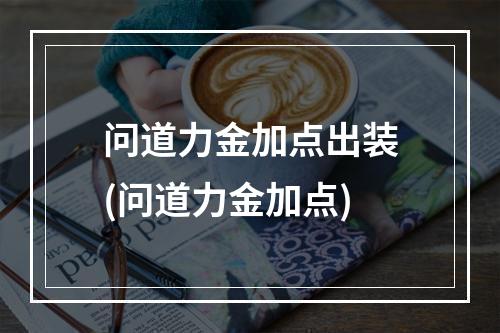 问道力金加点出装(问道力金加点)