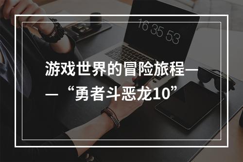 游戏世界的冒险旅程——“勇者斗恶龙10”