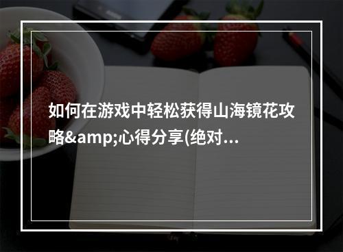 如何在游戏中轻松获得山海镜花攻略&心得分享(绝对不要错过)