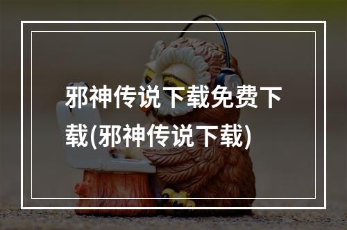 邪神传说下载免费下载(邪神传说下载)