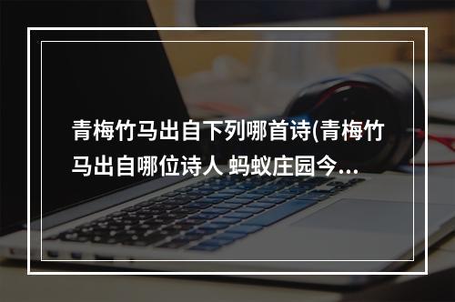 青梅竹马出自下列哪首诗(青梅竹马出自哪位诗人 蚂蚁庄园今日答案5.20)