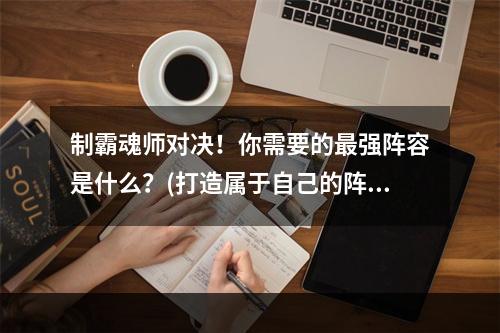 制霸魂师对决！你需要的最强阵容是什么？(打造属于自己的阵容！ )(斗罗大陆魂师对决，5个必备魂师搭配攻略！(揭秘最强魂师阵容！))