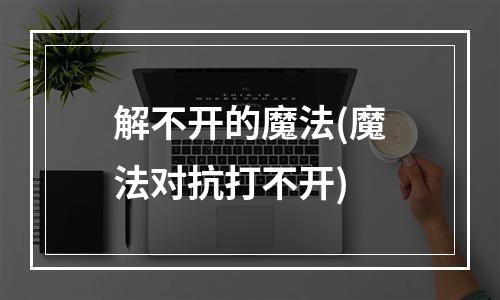 解不开的魔法(魔法对抗打不开)