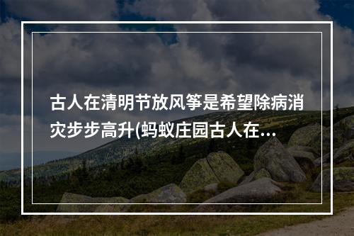 古人在清明节放风筝是希望除病消灾步步高升(蚂蚁庄园古人在清明节放风筝 今日小鸡答题答案4.4)