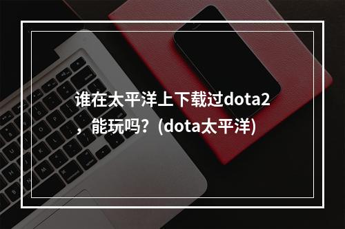 谁在太平洋上下载过dota2，能玩吗？(dota太平洋)