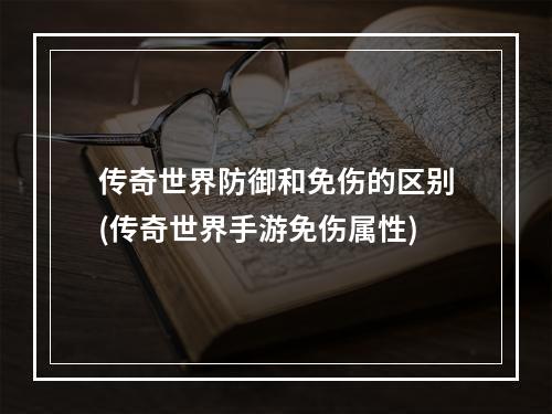 传奇世界防御和免伤的区别(传奇世界手游免伤属性)