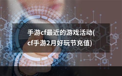 手游cf最近的游戏活动(cf手游2月好玩节充值)