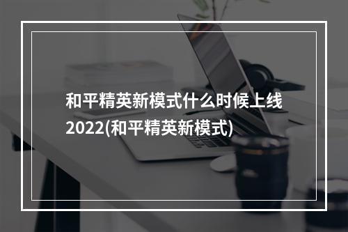 和平精英新模式什么时候上线2022(和平精英新模式)