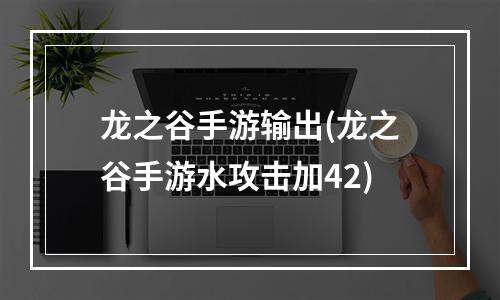 龙之谷手游输出(龙之谷手游水攻击加42)