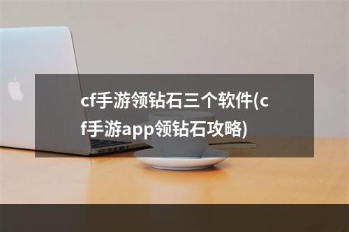 cf手游领钻石三个软件(cf手游app领钻石攻略)