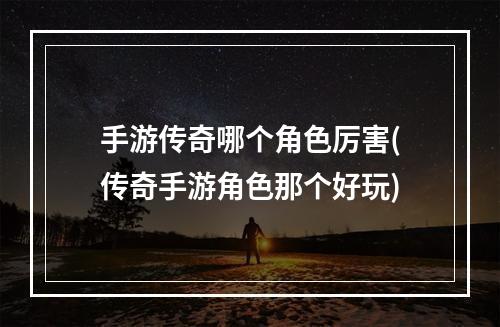 手游传奇哪个角色厉害(传奇手游角色那个好玩)