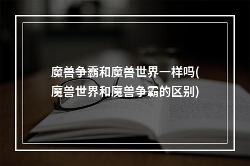 魔兽争霸和魔兽世界一样吗(魔兽世界和魔兽争霸的区别)