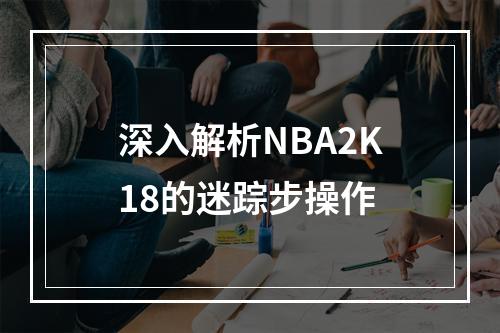 深入解析NBA2K18的迷踪步操作