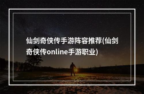 仙剑奇侠传手游阵容推荐(仙剑奇侠传online手游职业)