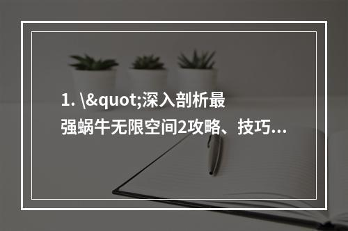 1. \"深入剖析最强蜗牛无限空间2攻略、技巧、心得(全)！\"