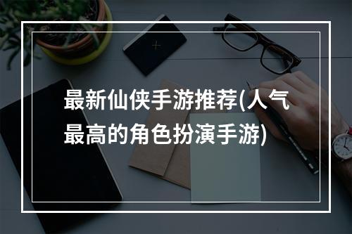 最新仙侠手游推荐(人气最高的角色扮演手游)