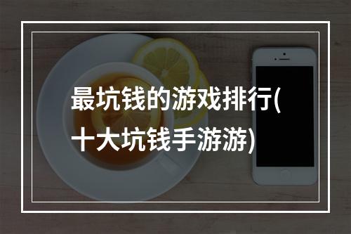 最坑钱的游戏排行(十大坑钱手游游)