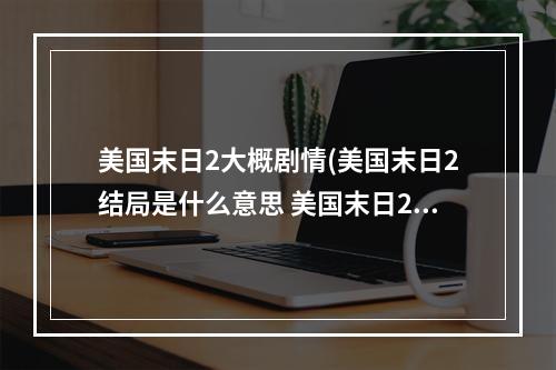 美国末日2大概剧情(美国末日2结局是什么意思 美国末日2剧情结局品析)