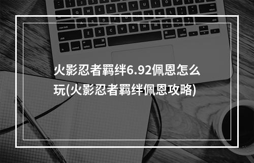 火影忍者羁绊6.92佩恩怎么玩(火影忍者羁绊佩恩攻略)