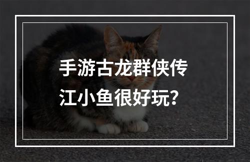 手游古龙群侠传 江小鱼很好玩？