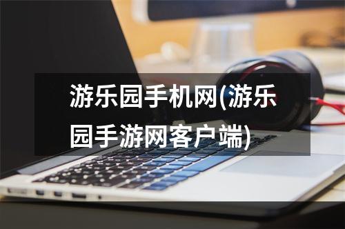 游乐园手机网(游乐园手游网客户端)