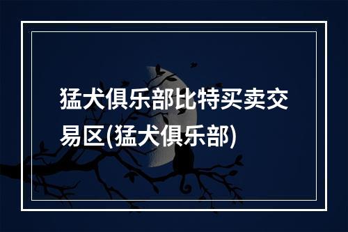 猛犬俱乐部比特买卖交易区(猛犬俱乐部)