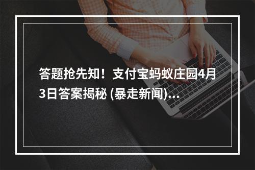 答题抢先知！支付宝蚂蚁庄园4月3日答案揭秘 (暴走新闻)( 打败小学生！支付宝蚂蚁庄园4月3日答案大全公布 (青年政治))