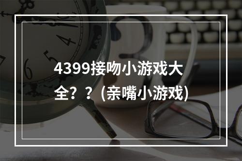 4399接吻小游戏大全？？(亲嘴小游戏)