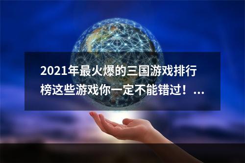 2021年最火爆的三国游戏排行榜这些游戏你一定不能错过！(限时抢购优惠)(三国游戏新风潮打破传统，看这些游戏如何颠覆三国之战！(赚钱攻略))