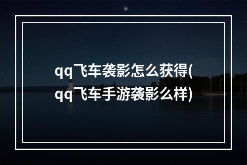 qq飞车袭影怎么获得(qq飞车手游袭影么样)