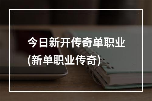 今日新开传奇单职业(新单职业传奇)