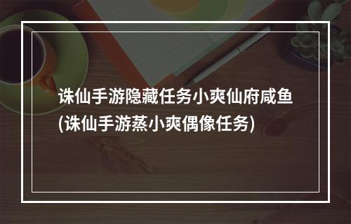 诛仙手游隐藏任务小爽仙府咸鱼(诛仙手游蒸小爽偶像任务)