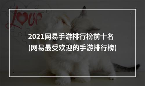 2021网易手游排行榜前十名(网易最受欢迎的手游排行榜)